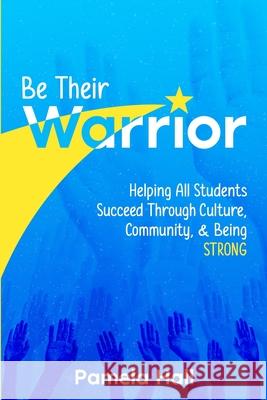 Be Their Warrior: Helping All Students Succeed Through Culture, Community, & Being STRONG Pamela Hall 9781953852564