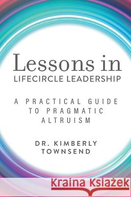 Lessons in Lifecircle Leadership: A Practical Guide to Pragmatic Altruism Kimberly Townsend 9781953865007 Loretto Foundation