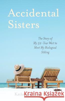 Accidental Sisters: The Story of My 52-Year Wait to Meet My Biological Sibling Katherine Linn Caire   9781953865571
