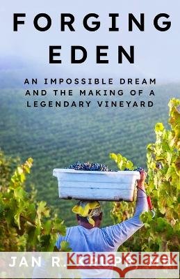 Forging Eden: An Impossible Dream and the Making of a Legendary Vineyard Jan R. Krupp 9781953865779