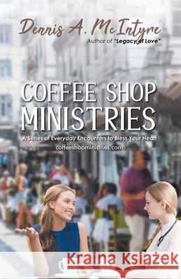 Coffee Shop Ministries: A Series of Everyday Encounters to Bless Your Heart Dennis a McIntyre 9781953904119