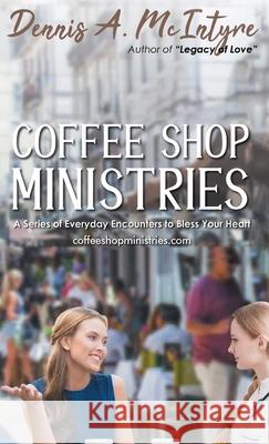 Coffee Shop Ministries: A Series of Everyday Encounters to Bless Your Heart Dennis a McIntyre 9781953904355