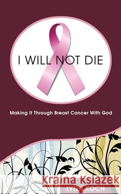 I Will Not Die: Making It Through Breast Cancer With God Lynn Koch 9781953910967 Linda Koch