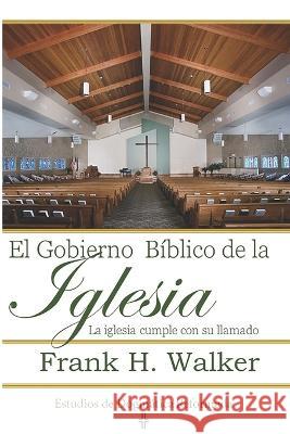 El Gobierno Biblico de la Iglesia: La Iglesia cumple con su llamado Frank H Walker   9781953911995