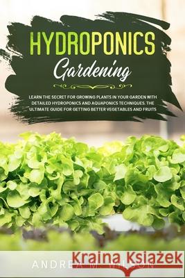 Hydroponics Gardening: Learn the secret for growing plants in your garden with detailed hydroponics and aquaponics techniques. The ultimate g Andrea M. Wilson 9781953926142 Andrai Ventures LLC