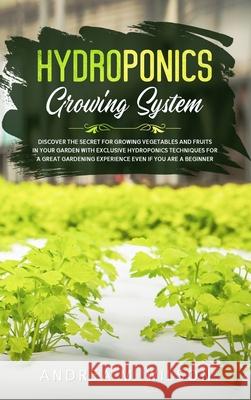 Hydroponics Growing System: Discover the secret for growing vegetables and fruits in your garden with exclusive hydroponics techniques for a great Andrea M. Wilson 9781953926173