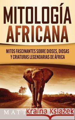 Mitología africana: Mitos fascinantes sobre dioses, diosas y criaturas legendarias de África Clayton, Matt 9781953934017 Refora Publications