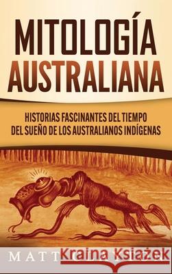 Mitología australiana: Historias Fascinantes del tiempo del sueño de los australianos indígenas Clayton, Matt 9781953934024 Refora Publications