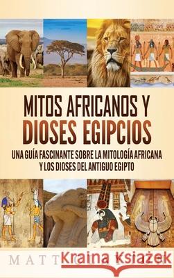 Mitos africanos y dioses egipcios: Una guía fascinante sobre la mitología africana y los dioses del antiguo Egipto Clayton, Matt 9781953934048 Refora Publications