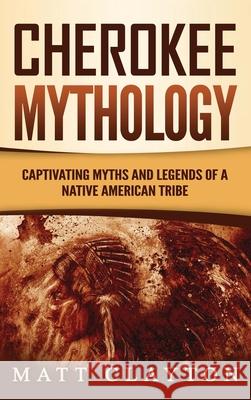 Cherokee Mythology: Captivating Myths and Legends of a Native American Tribe Matt Clayton 9781953934079 Refora Publications