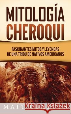 Mitología Cheroqui: Fascinantes mitos y leyendas de una tribu de nativos americanos Matt Clayton 9781953934161 Refora Publications