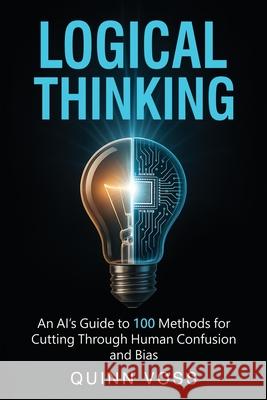 Logical Thinking: An AI's Guide to 100 Methods for Cutting Through Human Confusion and Bias Quinn Voss 9781953934598