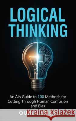 Logical Thinking: An AI's Guide to 100 Methods for Cutting Through Human Confusion and Bias Quinn Voss 9781953934635