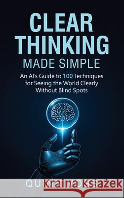 Clear Thinking Made Simple: An AI's Guide to 100 Techniques for Seeing the World Clearly Without Blind Spots Quinn Voss 9781953934666