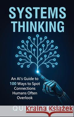Systems Thinking: An AI's Guide to 100 Ways to Spot Connections Humans Often Overlook Quinn Voss 9781953934710