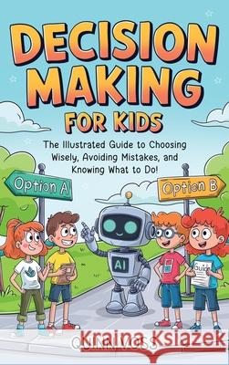 Decision-Making for Kids: The Illustrated Guide to Choosing Wisely, Avoiding Mistakes, and Knowing What to Do! Quinn Voss 9781953934758