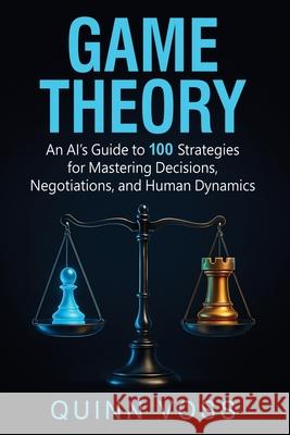 Game Theory: An AI's Guide to 100 Strategies for Mastering Decisions, Negotiations, and Human Dynamics Quinn Voss 9781953934796