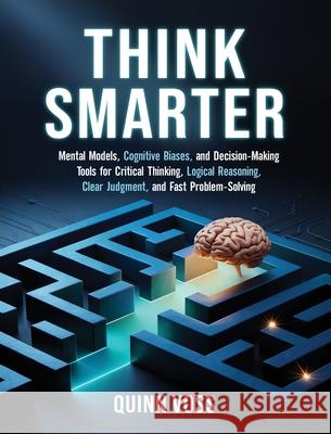 Think Smarter: Mental Models, Cognitive Biases, and Decision-Making Tools for Critical Thinking, Logical Reasoning, Clear Judgment, and Fast Problem-S Quinn Voss 9781953934802
