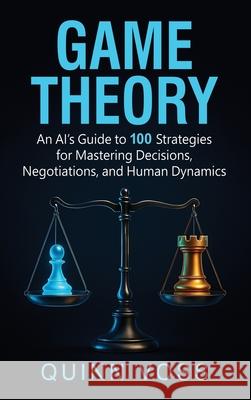 Game Theory: An AI's Guide to 100 Strategies for Mastering Decisions, Negotiations, and Human Dynamics Quinn Voss 9781953934857