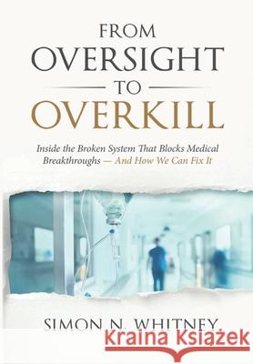 From Oversight to Overkill: Inside the Broken System That Blocks Medical Breakthroughs--And How We Can Fix It Simon N Whitney   9781953943217 Rivertowns Books