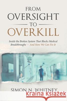 From Oversight to Overkill: Inside the Broken System That Blocks Medical Breakthroughs--And How We Can Fix It Simon N. Whitney 9781953943224 Rivertowns Books