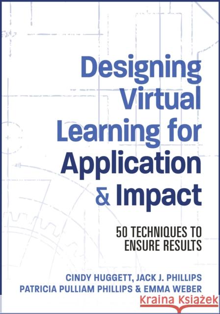 Designing Virtual Learning for Application and Impact: 50 Techniques to Ensure Results Jack Phillips Patti Phillips Cindy Huggett 9781953946775