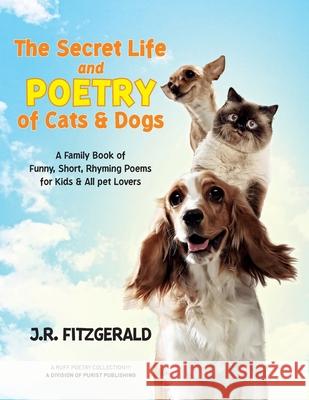 The Secret Life and Poetry of Cats & Dogs: A Family Book of Funny, Short, Rhyming Poems for Kids & All Pet Lovers J R Fitzgerald 9781953951038 Purist Publishing