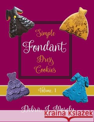 Simple Fondant Dress Cookies, Volume 1 Debra J. Mosely 9781953956347 Constant Desserts Press