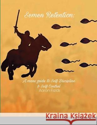 Semen Retention: A Man's Guide To Self Discipline and Self Control Aaron Fields 9781953962065 Write Perspective, LLC.