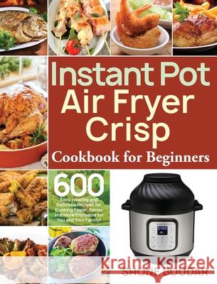 Instant Pot Air Fryer Crisp Cookbook for Beginners: 600 Easy, Healthy and Delicious Recipes for Cooking Easier, Faster and More Enjoyable for You and Shone Boudar 9781953972552
