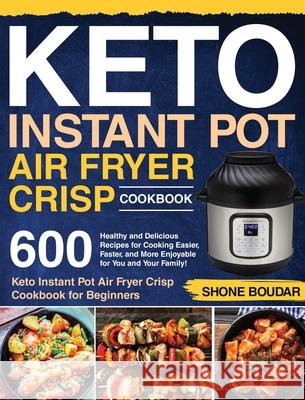 Keto Instant Pot Air Fryer Crisp Cookbook: 600 Healthy and Delicious Recipes for Cooking Easier, Faster, and More Enjoyable for You and Your Family! ( Shone Boudar 9781953972569