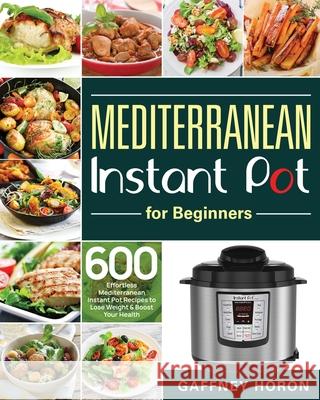 Mediterranean Instant Pot for Beginners: 600 Effortless Mediterranean Instant Pot Recipes to Lose Weight & Boost Your Health Gaffney Horon 9781953972767
