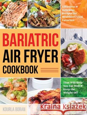 Bariatric Air Fryer Cookbook: Effortless & Delicious Recipes for Healthier Fried Favorites That Will Help You Eat Well & Keep the Weight Off Kourla Boran 9781953972880