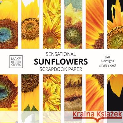 Sensational Sunflowers Scrapbook Paper: 8x8 Designer Floral Patterns for Decorative Art, DIY Projects, Homemade Crafts, Cool Art Designs Make Better Crafts 9781953987020 Make Better Crafts