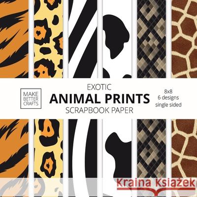 Exotic Animal Prints Scrapbook Paper: 8x8 Animal Skin Patterns Designer Paper for Decorative Art, DIY Projects, Homemade Crafts, Cool Art Ideas Make Better Crafts 9781953987266 Make Better Crafts