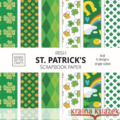 Irish St. Patrick's Scrapbook Paper: 8x8 St. Paddy's Day Designer Paper for Decorative Art, DIY Projects, Homemade Crafts, Cute Art Ideas For Any Crafting Project Make Better Crafts 9781953987310 Make Better Crafts