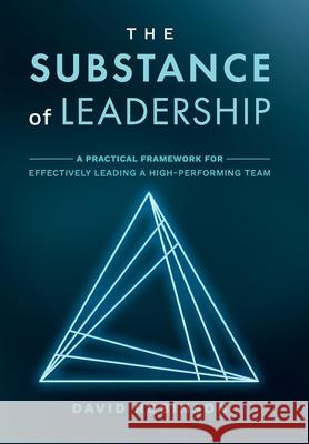 The Substance of Leadership: A Practical Framework for Effectively Leading a High-Performing Team David Robinson 9781954020092 Per Capita Publishing