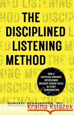 The Disciplined Listening Method: How A Certified Forensic Interviewer Unlocks Hidden Value in Every Conversation Reddington, Michael 9781954020191 Per Capita Publishing