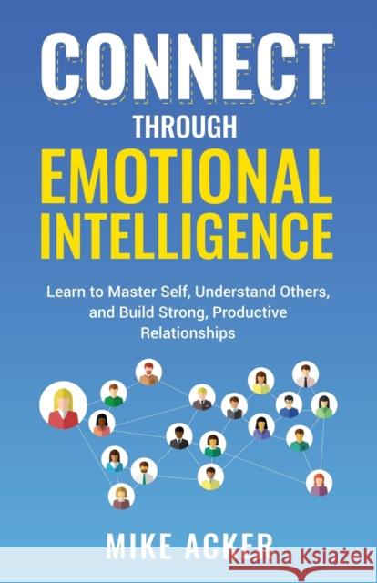 Connect through Emotional Intelligence: Learn to master self, understand others, and build strong, productive relationships Mike Acker 9781954024205 Advantage Publishing Group