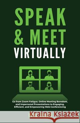 Speak & Meet Virtually: Go from Zoom Fatigue, Online Meeting Boredom, and Impersonal Presentations to Engaging, Efficient, and Empowering Web Conferencing Mike Acker 9781954024229