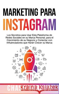 Marketing para Instagram: Los secretos para usar esta plataforma de redes sociales en su marca personal, para el crecimiento de su negocio y con Chase Barlow 9781954029088 Franelty Publications