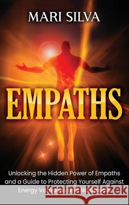 Empaths: Unlocking the Hidden Power of Empaths and a Guide to Protecting Yourself Against Energy Vampires and Narcissists Mari Silva 9781954029156 Franelty Publications