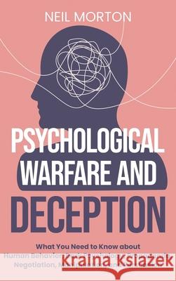 Psychological Warfare and Deception: What You Need to Know about Human Behavior, Dark Psychology, Propaganda, Negotiation, Manipulation, and Persuasio Neil Morton 9781954029163 Franelty Publications
