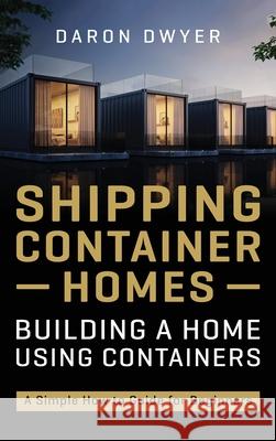 Shipping Container Homes: Building a Home Using Containers - A Simple How to Guide for Beginners Daron Dwyer 9781954029200 Franelty Publications