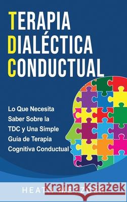 Terapia dialéctica conductual: Lo que necesita saber sobre la TDC y una simple guía de terapia cognitiva conductual Metzger, Heath 9781954029309 Franelty Publications