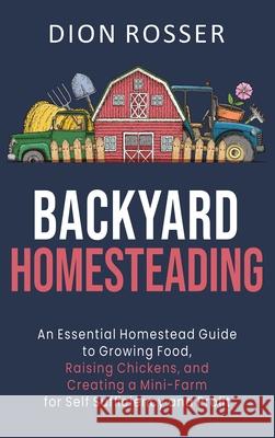 Backyard Homesteading: An Essential Homestead Guide to Growing Food, Raising Chickens, and Creating a Mini-Farm for Self Sufficiency and Prof Dion Rosser 9781954029378 Franelty Publications