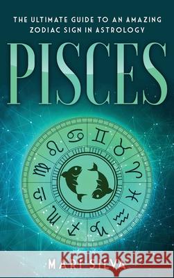 Pisces: The Ultimate Guide to an Amazing Zodiac Sign in Astrology Mari Silva 9781954029415 Franelty Publications