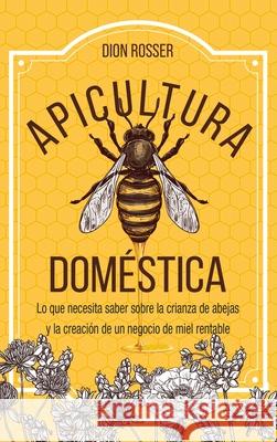 Apicultura doméstica: Lo que necesita saber sobre la crianza de abejas y la creación de un negocio de miel rentable Rosser, Dion 9781954029453 Franelty Publications