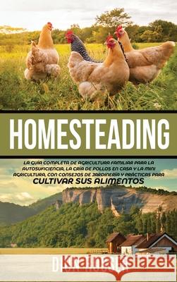 Homesteading: La Guía Completa de Agricultura Familiar para la Autosuficiencia, la Cría de Pollos en Casa y la Mini Agricultura, con Rosser, Dion 9781954029545 Franelty Publications