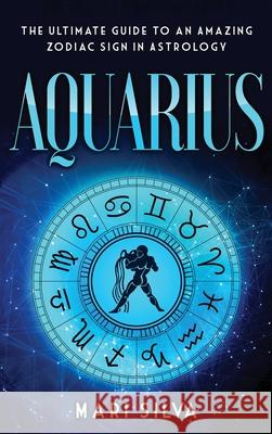 Aquarius: The Ultimate Guide to an Amazing Zodiac Sign in Astrology Mari Silva 9781954029576 Franelty Publications